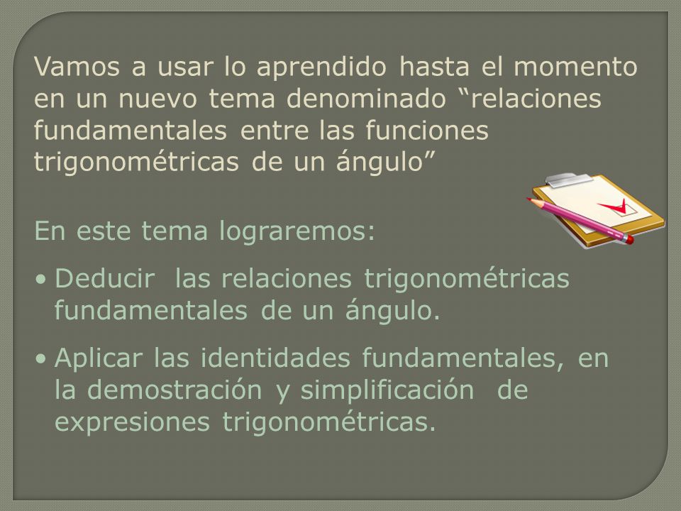 Vamos a usar lo aprendido hasta el momento en un nuevo tema denominado relaciones fundamentales entre las funciones trigonométricas de un ángulo