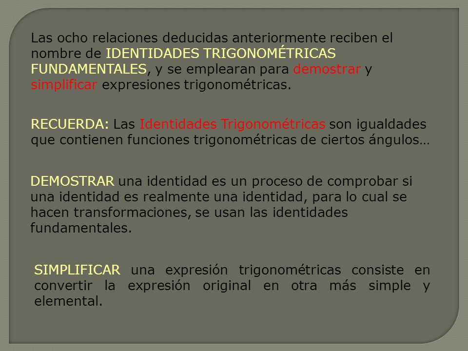 Las ocho relaciones deducidas anteriormente reciben el nombre de IDENTIDADES TRIGONOMÉTRICAS FUNDAMENTALES, y se emplearan para demostrar y simplificar expresiones trigonométricas.