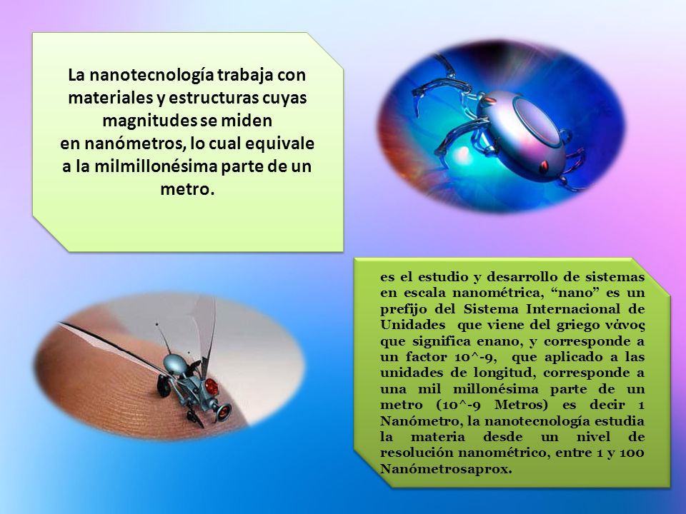 La nanotecnología trabaja con materiales y estructuras cuyas magnitudes se miden en nanómetros, lo cual equivale a la milmillonésima parte de un metro.