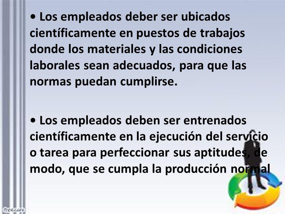 • Los empleados deber ser ubicados científicamente en puestos de trabajos donde los materiales y las condiciones laborales sean adecuados, para que las normas puedan cumplirse.