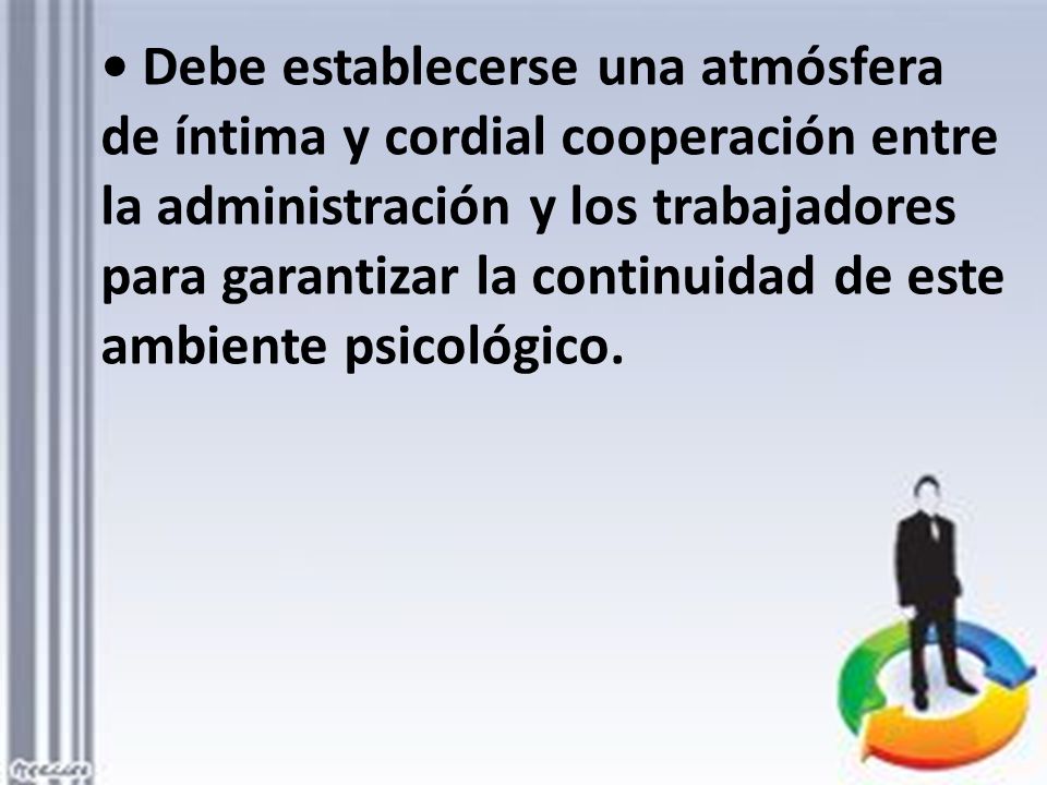 • Debe establecerse una atmósfera de íntima y cordial cooperación entre la administración y los trabajadores para garantizar la continuidad de este ambiente psicológico.