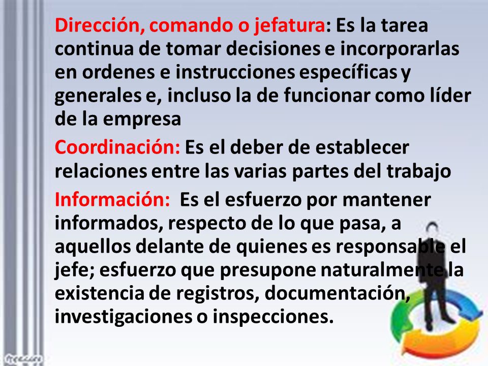 Dirección, comando o jefatura: Es la tarea continua de tomar decisiones e incorporarlas en ordenes e instrucciones específicas y generales e, incluso la de funcionar como líder de la empresa