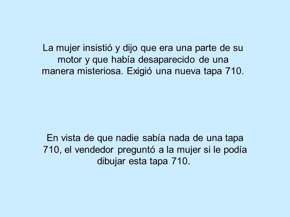 La mujer insistió y dijo que era una parte de su motor y que había desaparecido de una manera misteriosa. Exigió una nueva tapa 710.