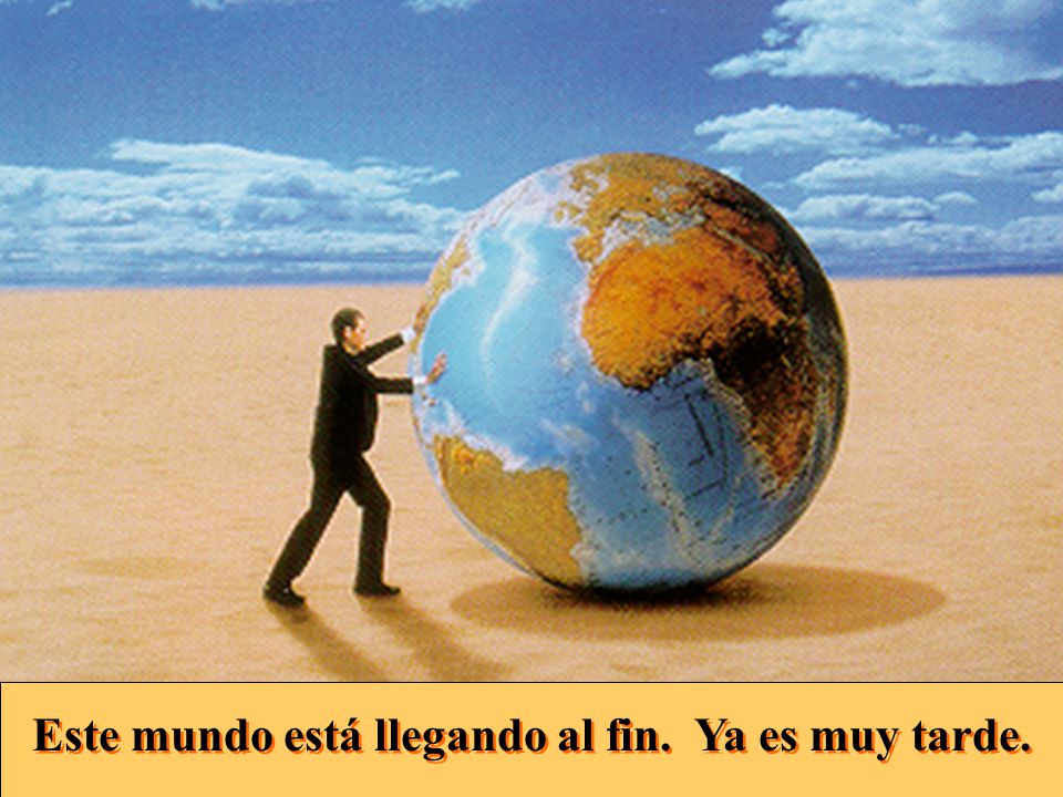 Este mundo está llegando al fin. Ya es muy tarde.