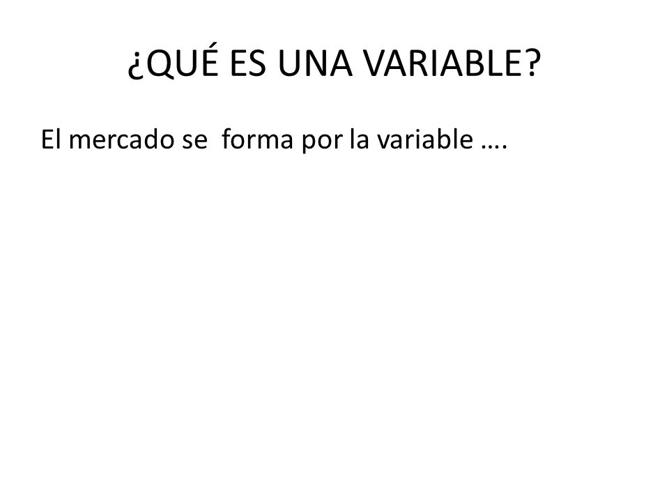 ¿QUÉ ES UNA VARIABLE El mercado se forma por la variable ….