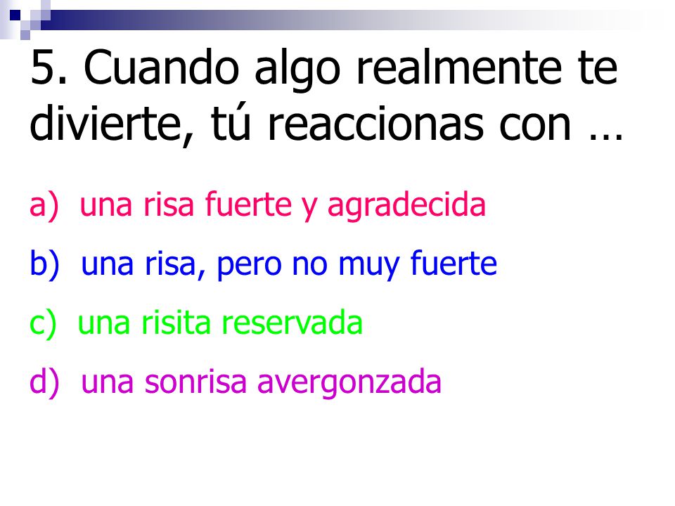 5. Cuando algo realmente te divierte, tú reaccionas con …