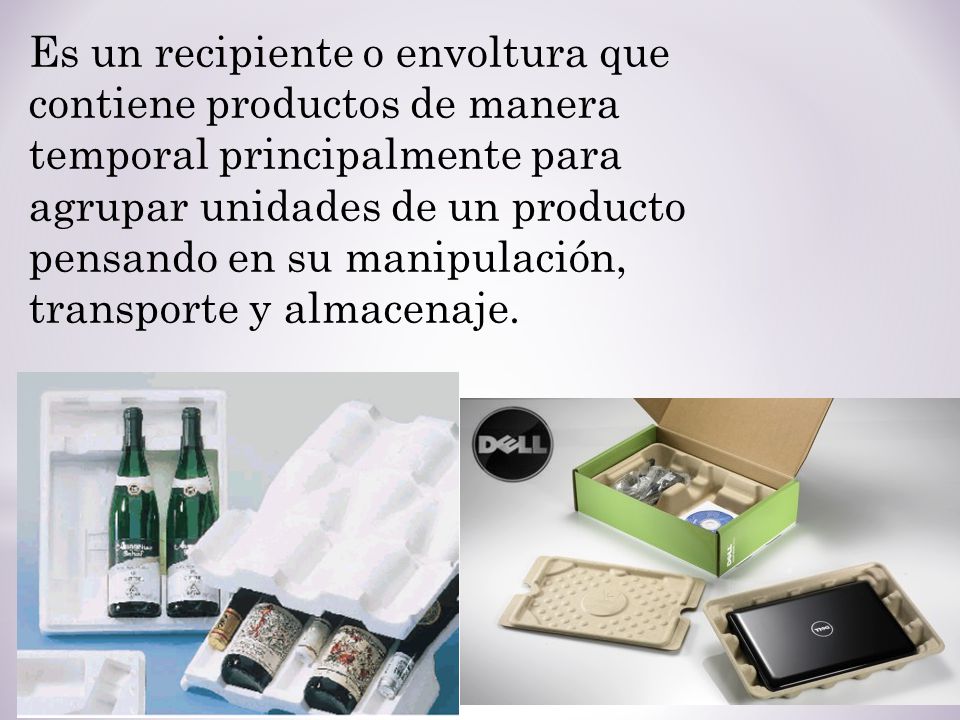 Es un recipiente o envoltura que contiene productos de manera temporal principalmente para agrupar unidades de un producto pensando en su manipulación, transporte y almacenaje.