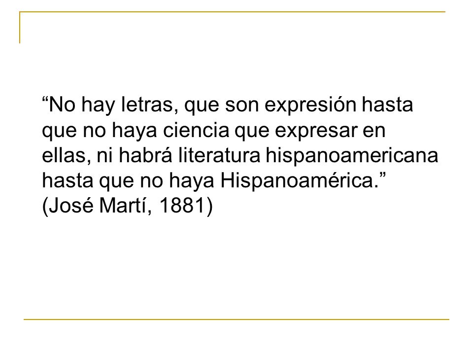No hay letras, que son expresión hasta que no haya ciencia que expresar en ellas, ni habrá literatura hispanoamericana hasta que no haya Hispanoamérica. (José Martí, 1881)