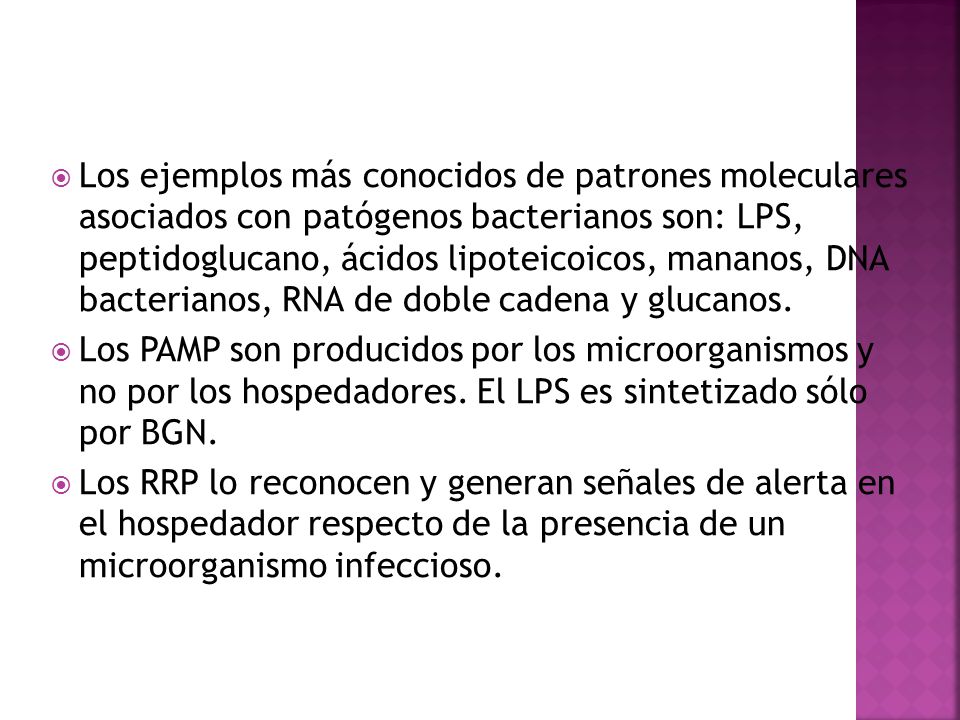 Los ejemplos más conocidos de patrones moleculares asociados con patógenos bacterianos son: LPS, peptidoglucano, ácidos lipoteicoicos, mananos, DNA bacterianos, RNA de doble cadena y glucanos.