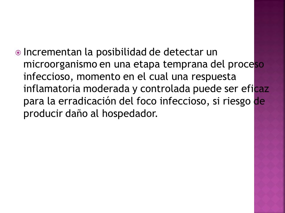 Incrementan la posibilidad de detectar un microorganismo en una etapa temprana del proceso infeccioso, momento en el cual una respuesta inflamatoria moderada y controlada puede ser eficaz para la erradicación del foco infeccioso, si riesgo de producir daño al hospedador.