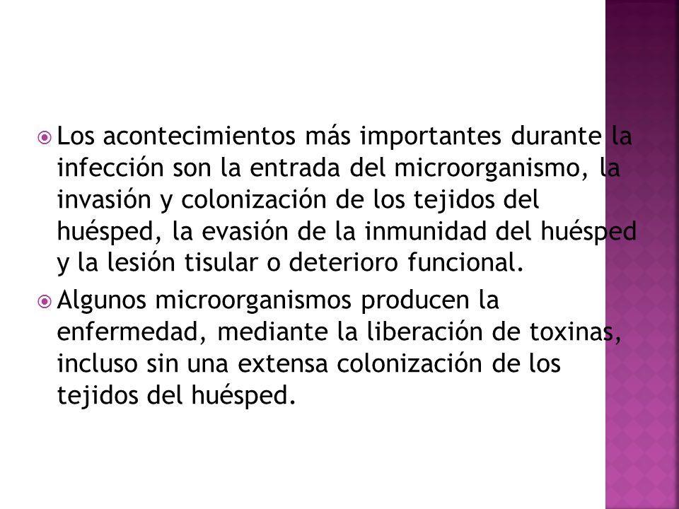 Los acontecimientos más importantes durante la infección son la entrada del microorganismo, la invasión y colonización de los tejidos del huésped, la evasión de la inmunidad del huésped y la lesión tisular o deterioro funcional.