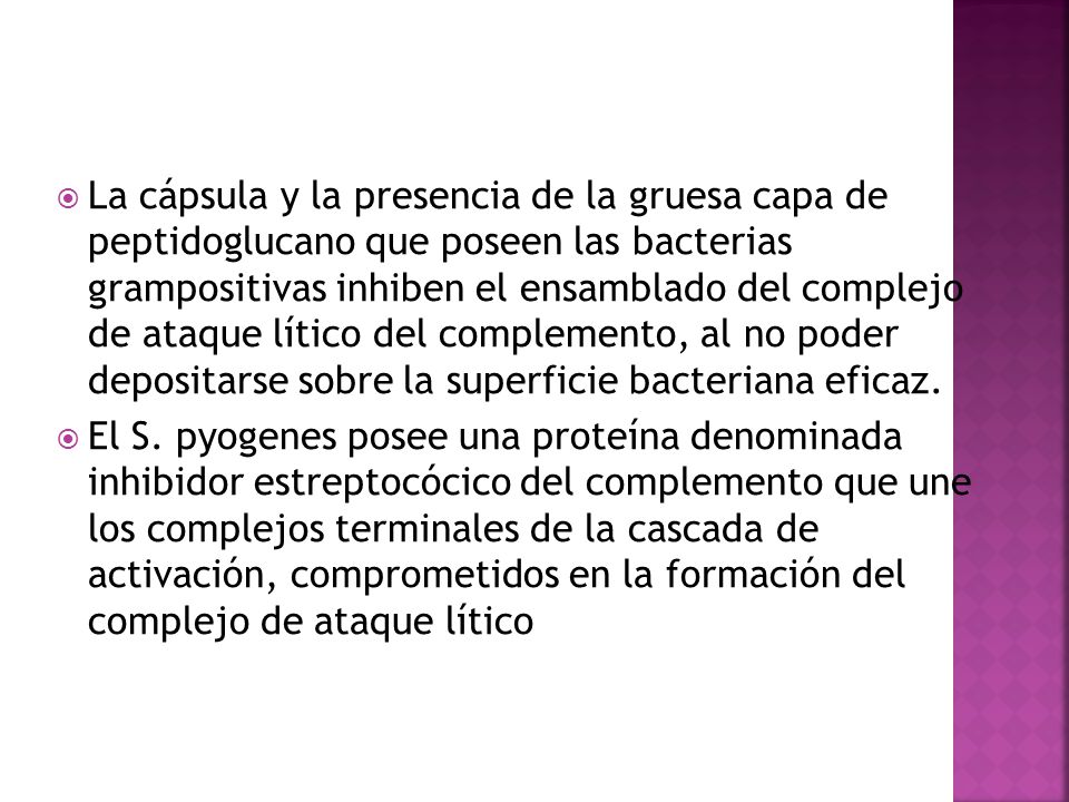 La cápsula y la presencia de la gruesa capa de peptidoglucano que poseen las bacterias grampositivas inhiben el ensamblado del complejo de ataque lítico del complemento, al no poder depositarse sobre la superficie bacteriana eficaz.