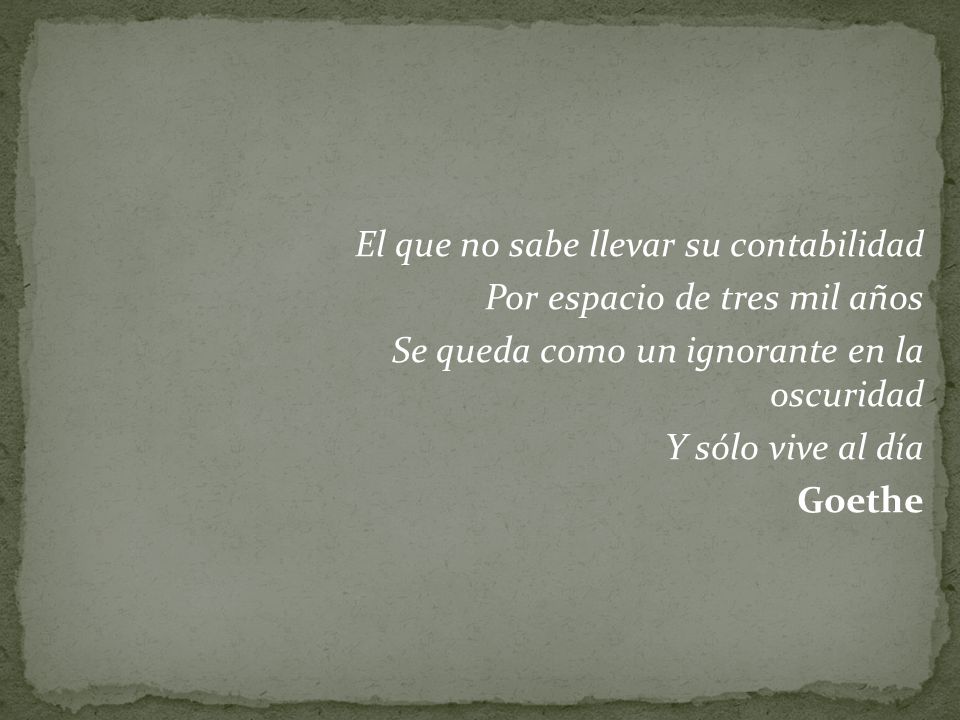 El que no sabe llevar su contabilidad Por espacio de tres mil años Se queda como un ignorante en la oscuridad Y sólo vive al día Goethe