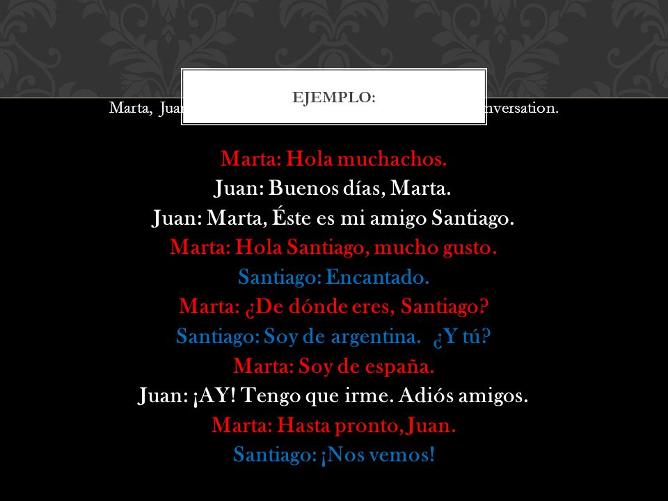 Juan: Buenos días, Marta. Juan: Marta, Éste es mi amigo Santiago.