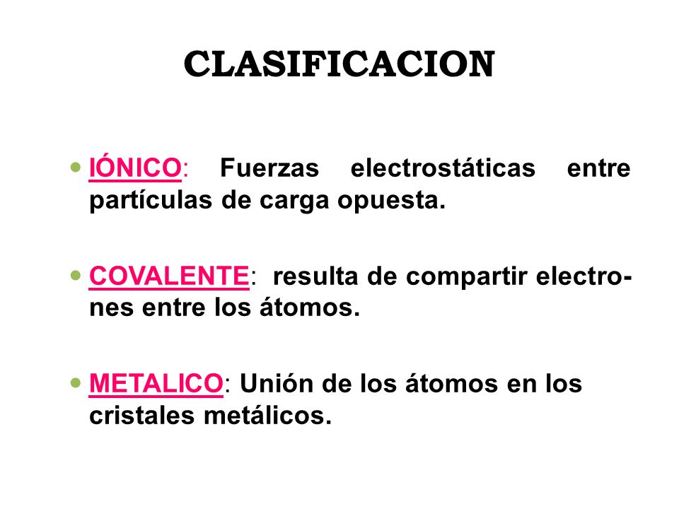 CLASIFICACION IÓNICO: Fuerzas electrostáticas entre partículas de carga opuesta. COVALENTE: resulta de compartir electro-nes entre los átomos.