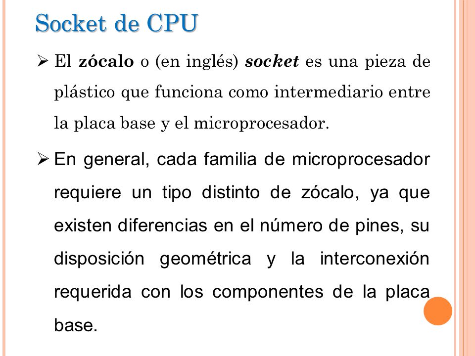 Socket de CPU El zócalo o (en inglés) socket es una pieza de plástico que funciona como intermediario entre la placa base y el microprocesador.