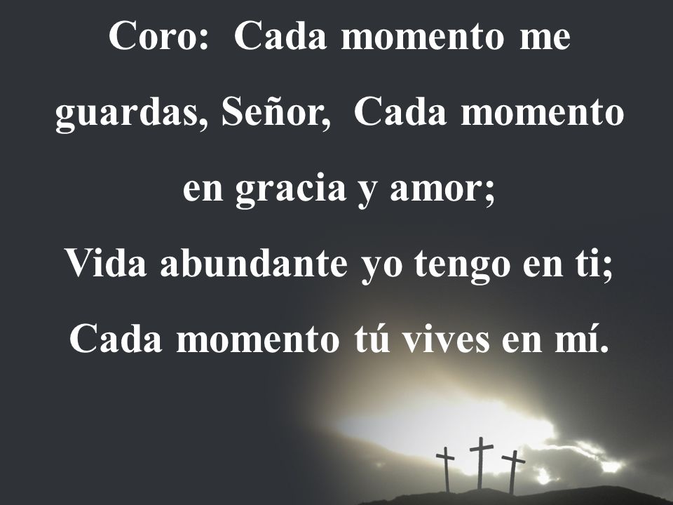 Coro: Cada momento me guardas, Señor, Cada momento en gracia y amor;