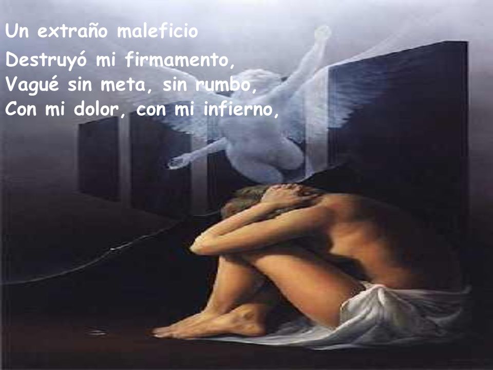 Un extraño maleficio Destruyó mi firmamento, Vagué sin meta, sin rumbo, Con mi dolor, con mi infierno,