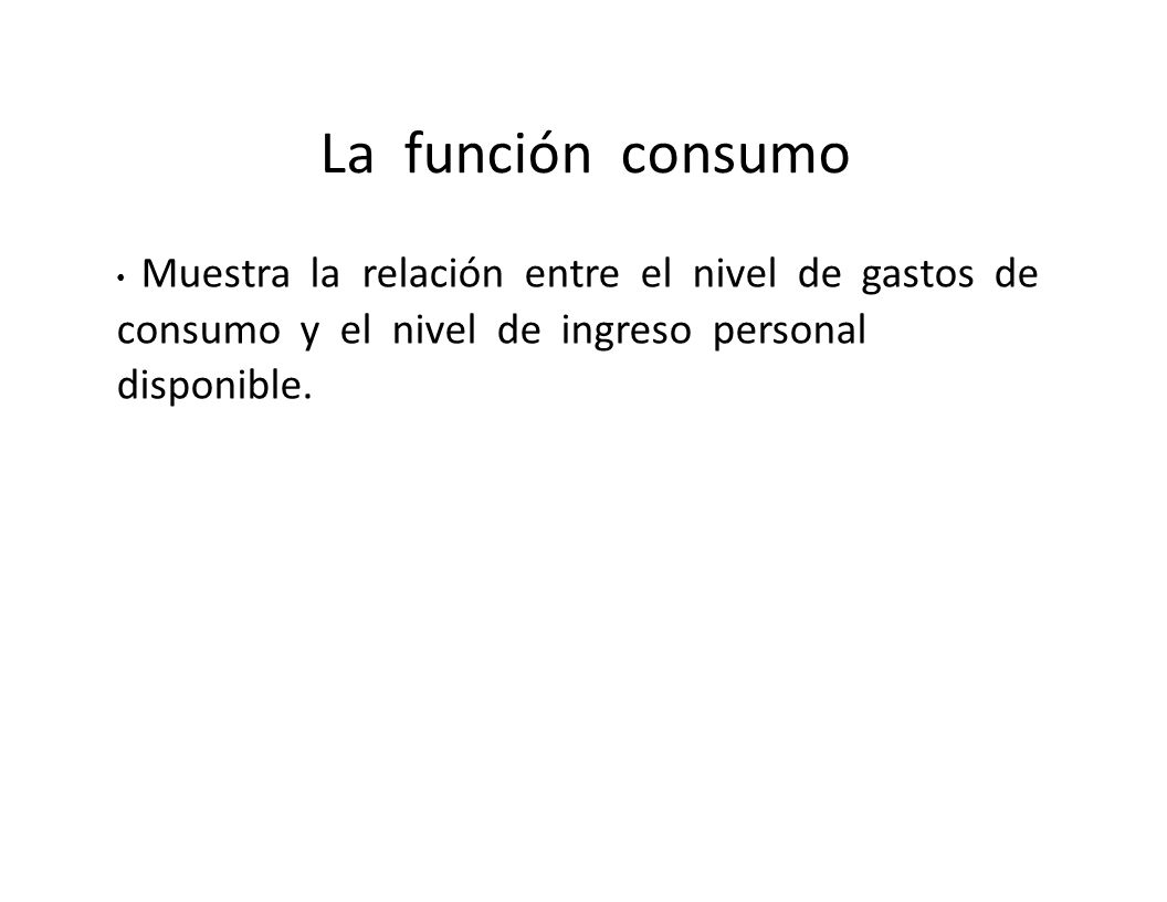 La función consumo • Muestra la relación entre el nivel de gastos de consumo y el nivel de ingreso personal disponible.