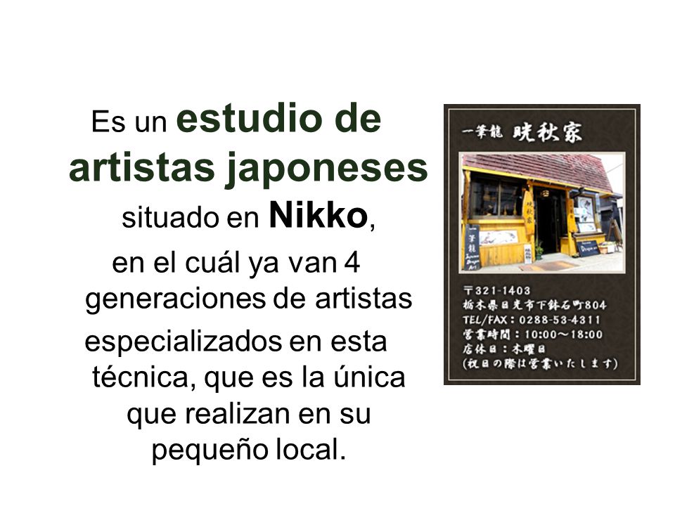 Es un estudio de artistas japoneses situado en Nikko, en el cuál ya van 4 generaciones de artistas especializados en esta técnica, que es la única que realizan en su pequeño local.