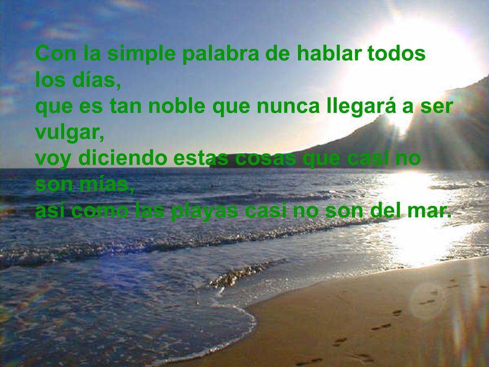 Con la simple palabra de hablar todos los días, que es tan noble que nunca llegará a ser vulgar, voy diciendo estas cosas que casi no son mías, así como las playas casi no son del mar.