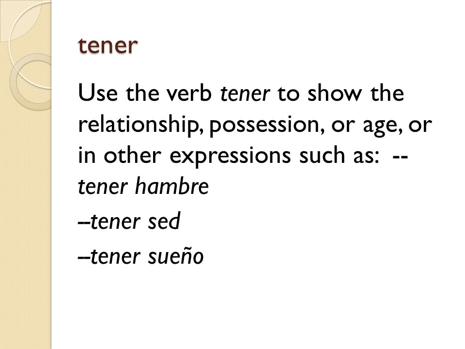 tener Use the verb tener to show the relationship, possession, or age, or in other expressions such as: -- tener hambre --tener sed --tener sueño