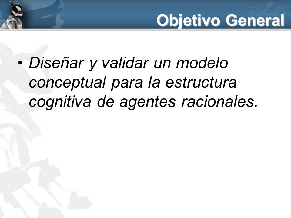 Objetivo General Diseñar y validar un modelo conceptual para la estructura cognitiva de agentes racionales.