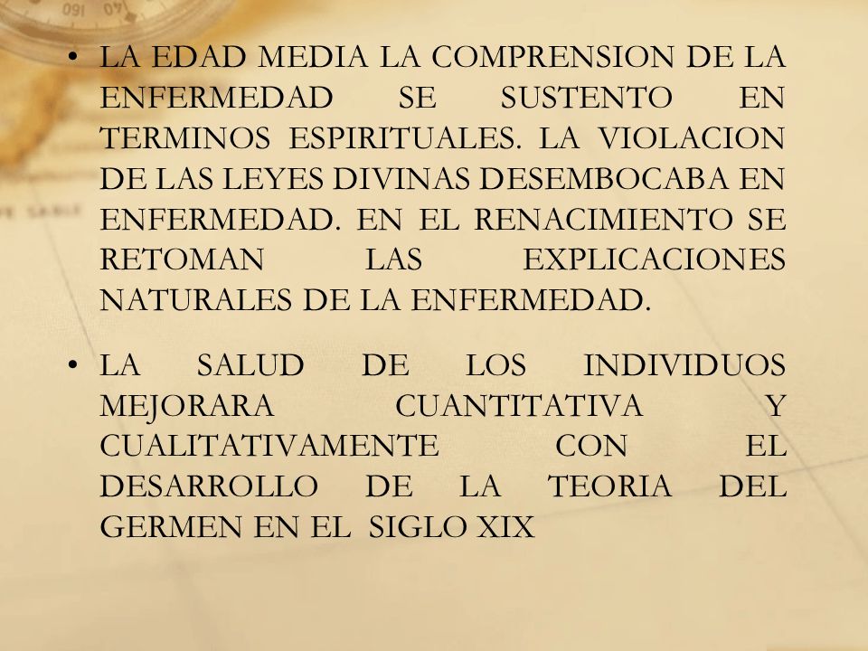LA EDAD MEDIA LA COMPRENSION DE LA ENFERMEDAD SE SUSTENTO EN TERMINOS ESPIRITUALES. LA VIOLACION DE LAS LEYES DIVINAS DESEMBOCABA EN ENFERMEDAD. EN EL RENACIMIENTO SE RETOMAN LAS EXPLICACIONES NATURALES DE LA ENFERMEDAD.
