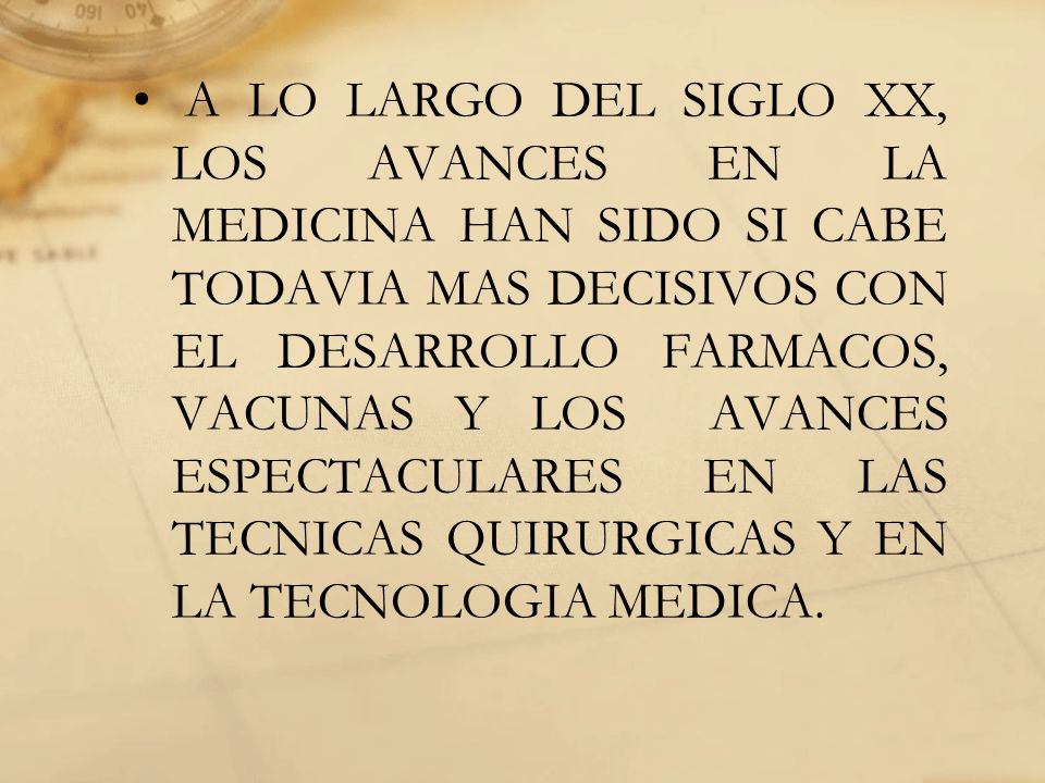 A LO LARGO DEL SIGLO XX, LOS AVANCES EN LA MEDICINA HAN SIDO SI CABE TODAVIA MAS DECISIVOS CON EL DESARROLLO FARMACOS, VACUNAS Y LOS AVANCES ESPECTACULARES EN LAS TECNICAS QUIRURGICAS Y EN LA TECNOLOGIA MEDICA.