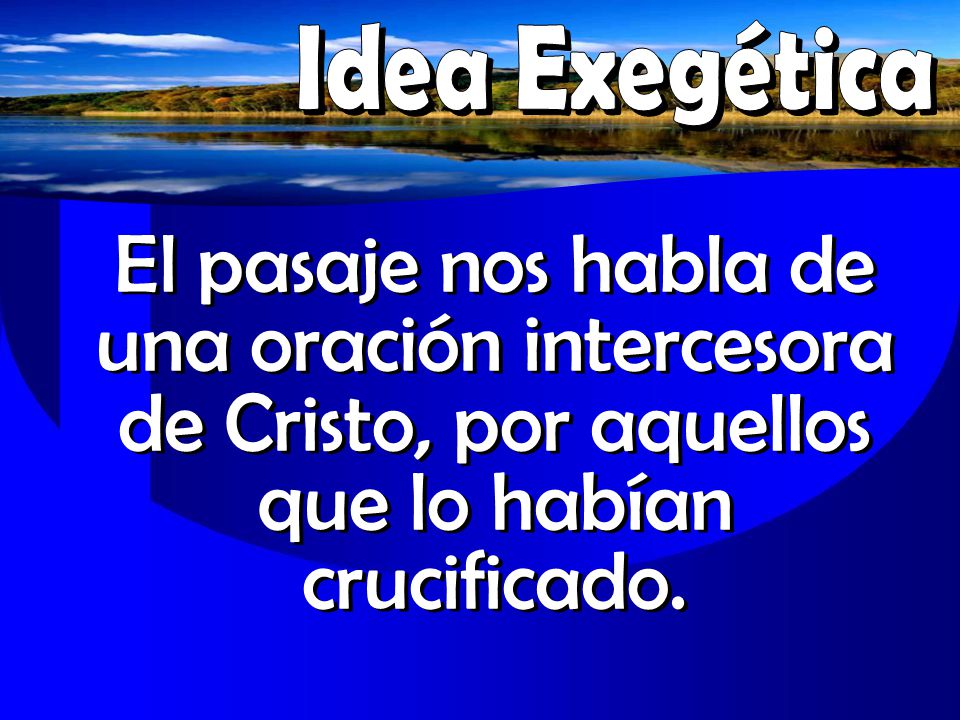 Idea Exegética El pasaje nos habla de una oración intercesora de Cristo, por aquellos que lo habían crucificado.