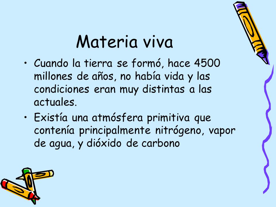 Materia viva Cuando la tierra se formó, hace 4500 millones de años, no había vida y las condiciones eran muy distintas a las actuales.