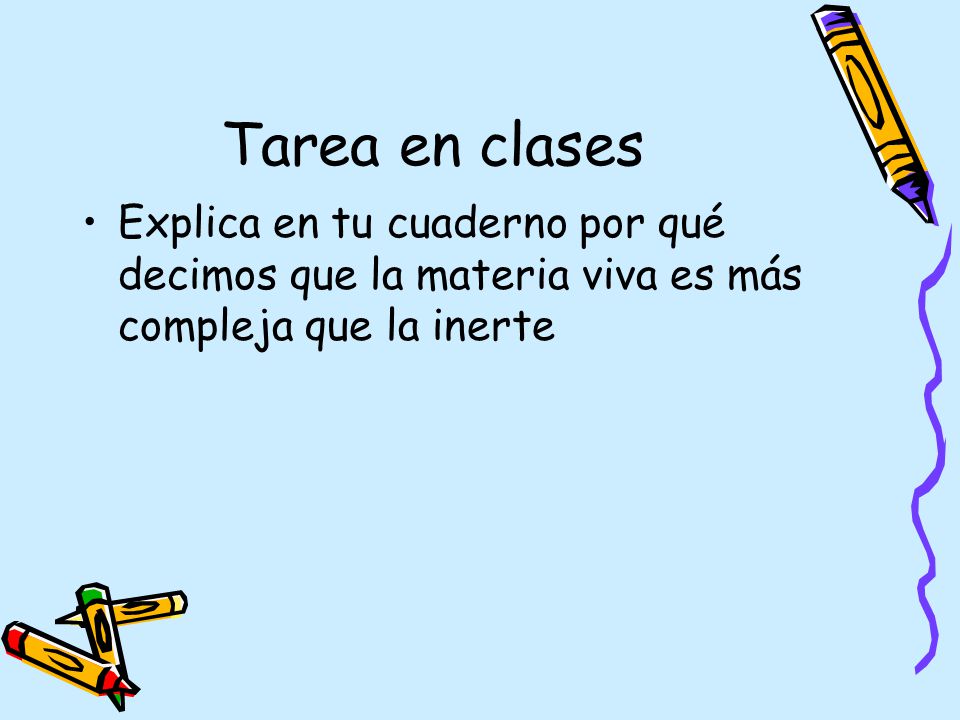Tarea en clases Explica en tu cuaderno por qué decimos que la materia viva es más compleja que la inerte.