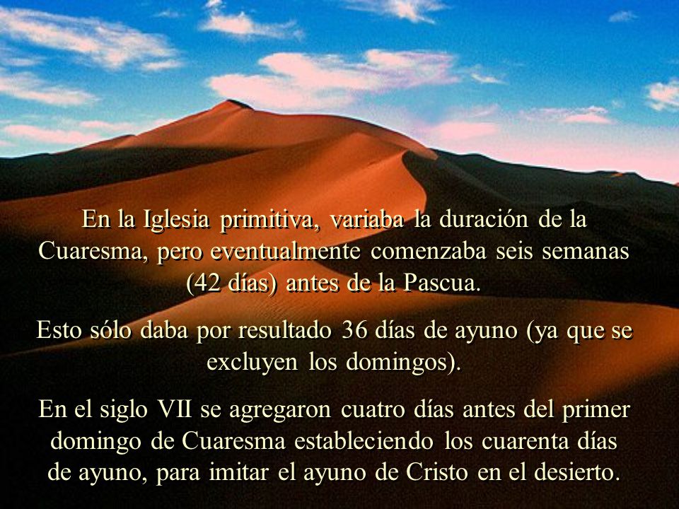 En la Iglesia primitiva, variaba la duración de la Cuaresma, pero eventualmente comenzaba seis semanas (42 días) antes de la Pascua.