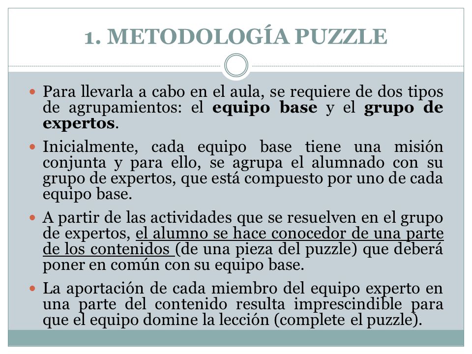 1. METODOLOGÍA PUZZLE Para llevarla a cabo en el aula, se requiere de dos tipos de agrupamientos: el equipo base y el grupo de expertos.