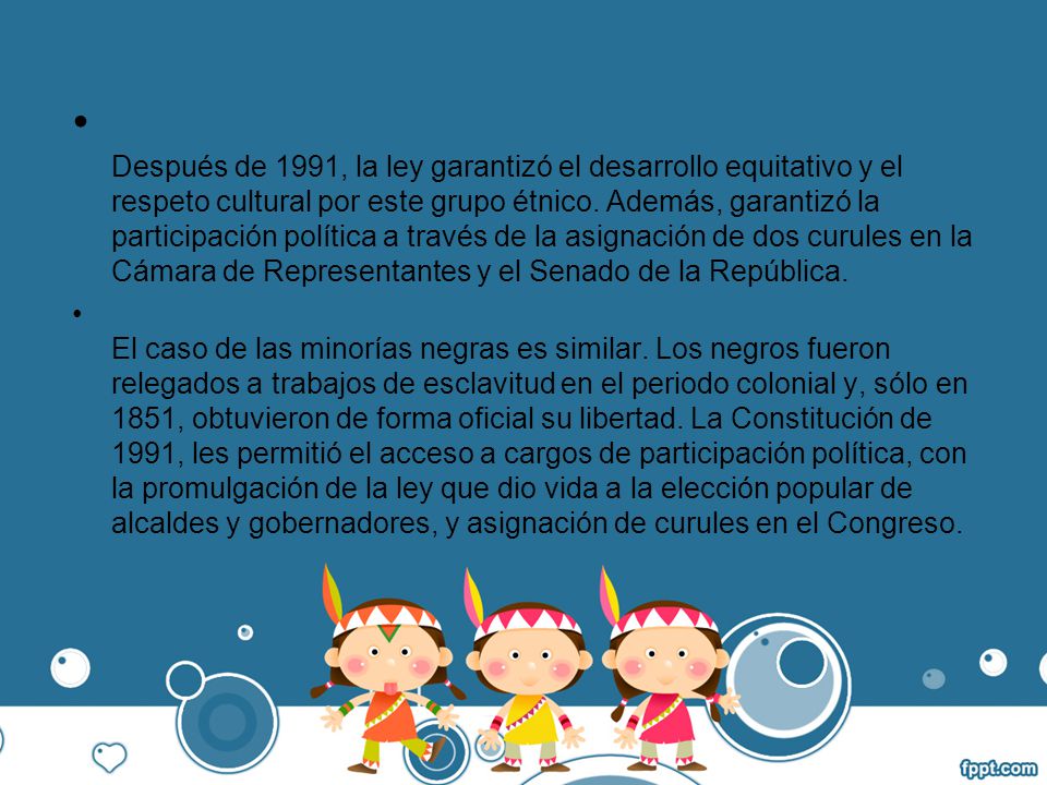 Después de 1991, la ley garantizó el desarrollo equitativo y el respeto cultural por este grupo étnico. Además, garantizó la participación política a través de la asignación de dos curules en la Cámara de Representantes y el Senado de la República.