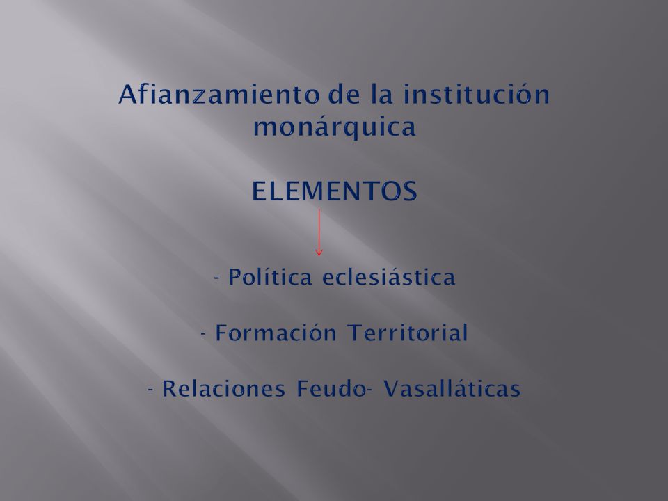 Afianzamiento de la institución monárquica ELEMENTOS - Política eclesiástica - Formación Territorial - Relaciones Feudo- Vasalláticas