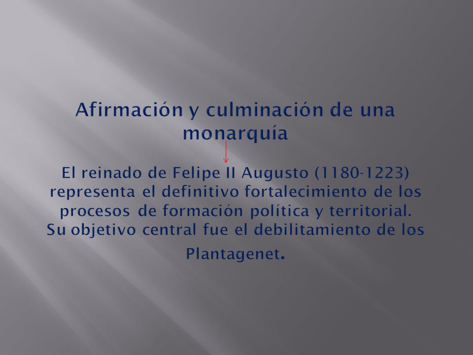 Afirmación y culminación de una monarquía El reinado de Felipe II Augusto ( ) representa el definitivo fortalecimiento de los procesos de formación política y territorial.