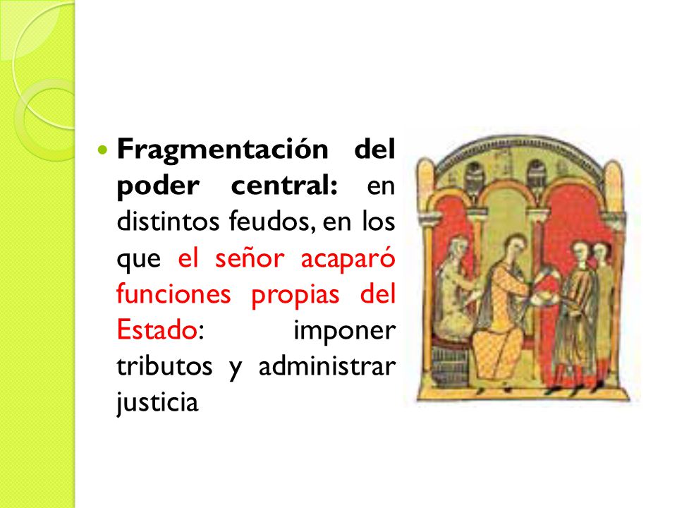 Fragmentación del poder central: en distintos feudos, en los que el señor acaparó funciones propias del Estado: imponer tributos y administrar justicia