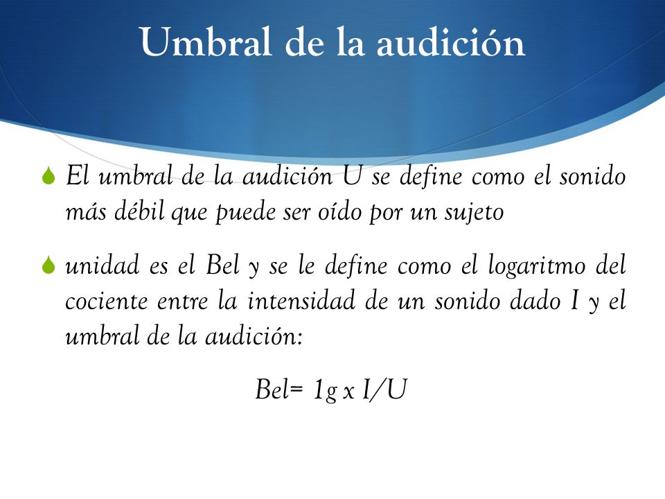 Umbral de la audición El umbral de la audición U se define como el sonido más débil que puede ser oído por un sujeto.