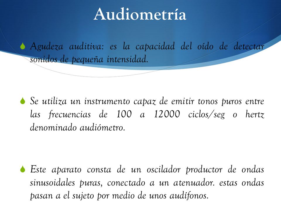 Audiometría Agudeza auditiva: es la capacidad del oído de detectar sonidos de pequeña intensidad.
