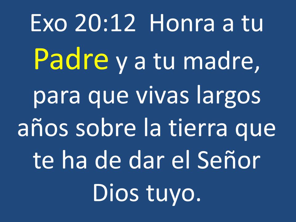 Exo 20:12 Honra a tu Padre y a tu madre, para que vivas largos años sobre la tierra que te ha de dar el Señor Dios tuyo.