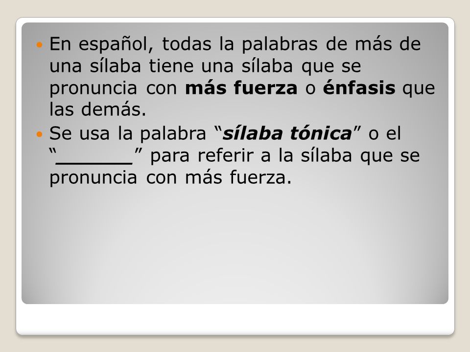 En español, todas la palabras de más de una sílaba tiene una sílaba que se pronuncia con más fuerza o énfasis que las demás.