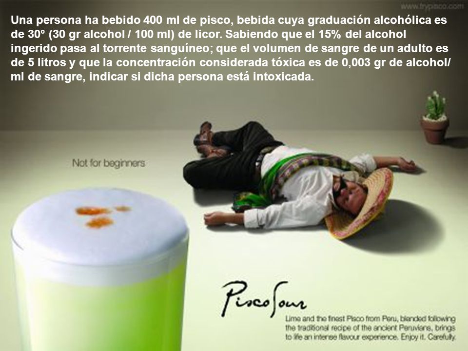 Una persona ha bebido 400 ml de pisco, bebida cuya graduación alcohólica es de 30° (30 gr alcohol / 100 ml) de licor.