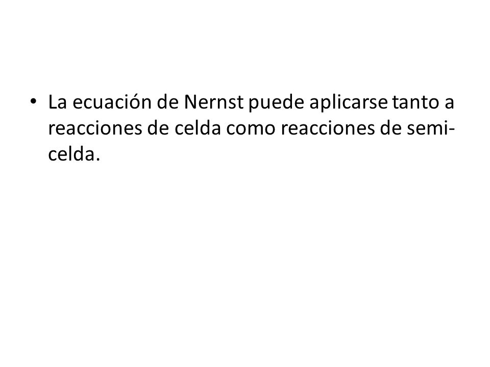 La ecuación de Nernst puede aplicarse tanto a reacciones de celda como reacciones de semi-celda.