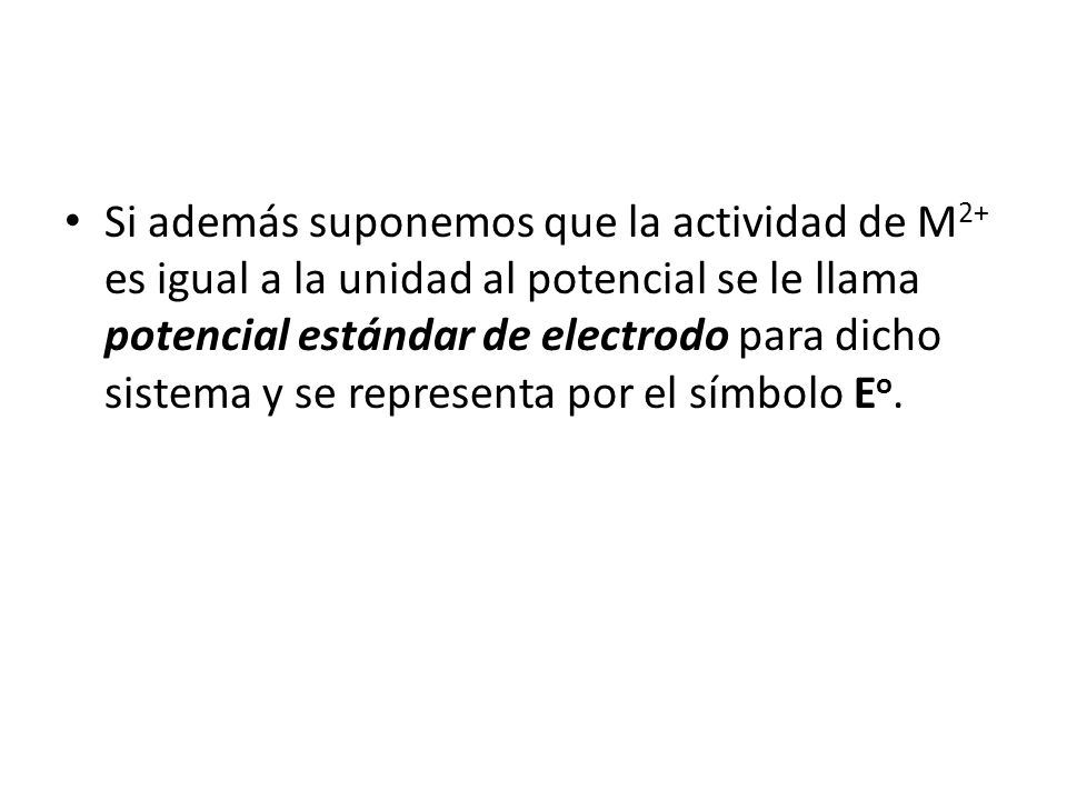 Si además suponemos que la actividad de M2+ es igual a la unidad al potencial se le llama potencial estándar de electrodo para dicho sistema y se representa por el símbolo Eo.