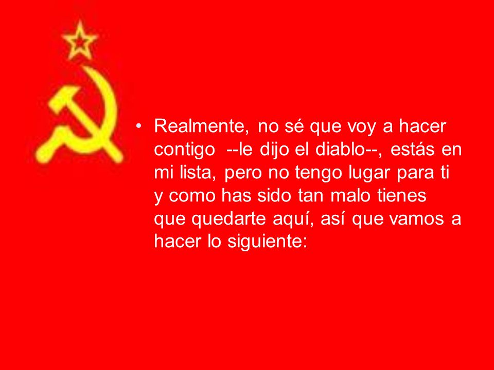 Realmente, no sé que voy a hacer contigo --le dijo el diablo--, estás en mi lista, pero no tengo lugar para ti y como has sido tan malo tienes que quedarte aquí, así que vamos a hacer lo siguiente: