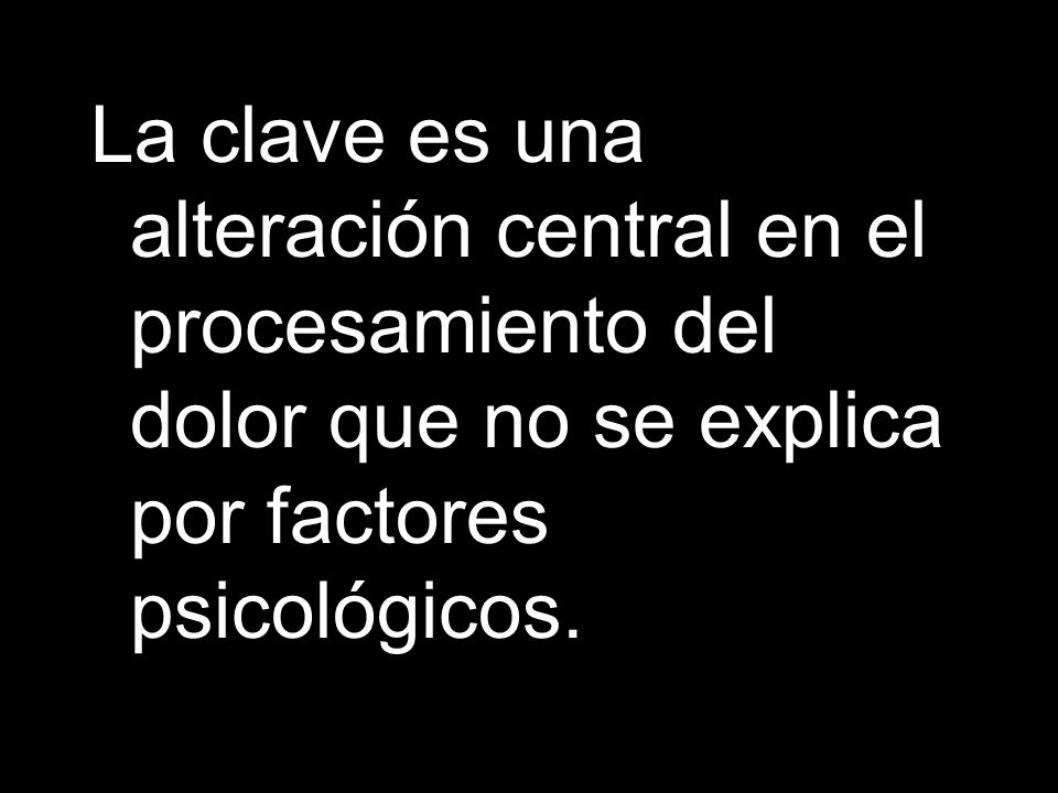 La clave es una alteración central en el procesamiento del dolor que no se explica por factores psicológicos.