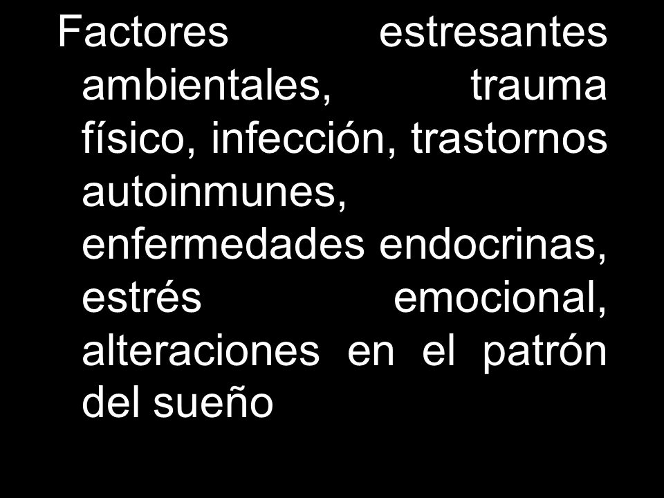 Factores estresantes ambientales, trauma físico, infección, trastornos autoinmunes, enfermedades endocrinas, estrés emocional, alteraciones en el patrón del sueño