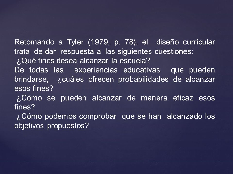 Retomando a Tyler (1979, p. 78), el diseño curricular trata de dar respuesta a las siguientes cuestiones: