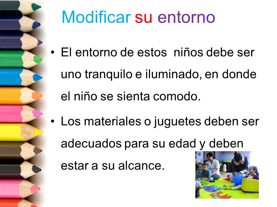 Modificar su entorno El entorno de estos niños debe ser uno tranquilo e iluminado, en donde el niño se sienta comodo.